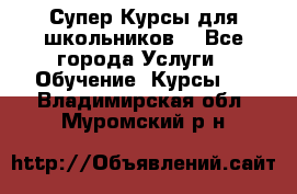 Супер-Курсы для школьников  - Все города Услуги » Обучение. Курсы   . Владимирская обл.,Муромский р-н